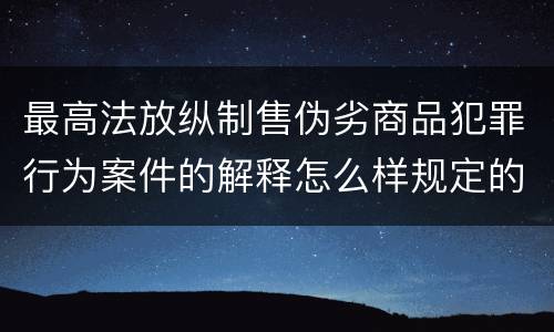 最高法放纵制售伪劣商品犯罪行为案件的解释怎么样规定的