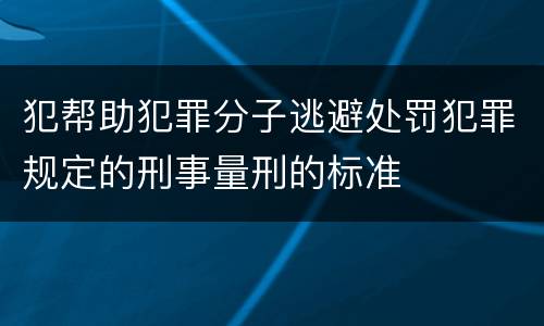 犯帮助犯罪分子逃避处罚犯罪规定的刑事量刑的标准