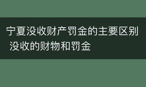 宁夏没收财产罚金的主要区别 没收的财物和罚金