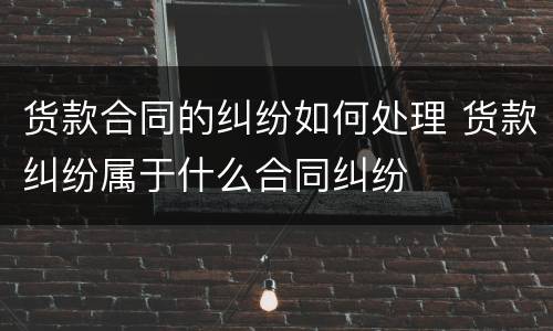 货款合同的纠纷如何处理 货款纠纷属于什么合同纠纷