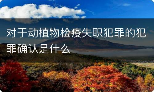 对于动植物检疫失职犯罪的犯罪确认是什么