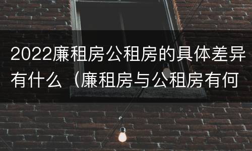 2022廉租房公租房的具体差异有什么（廉租房与公租房有何区别）