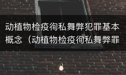 动植物检疫徇私舞弊犯罪基本概念（动植物检疫徇私舞弊罪立案标准）