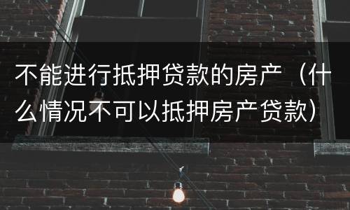 不能进行抵押贷款的房产（什么情况不可以抵押房产贷款）