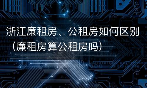 浙江廉租房、公租房如何区别（廉租房算公租房吗）