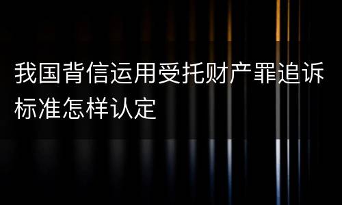 我国背信运用受托财产罪追诉标准怎样认定