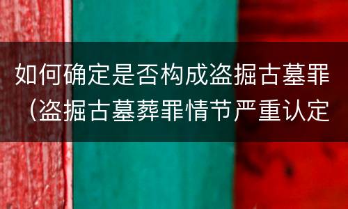 如何确定是否构成盗掘古墓罪（盗掘古墓葬罪情节严重认定）