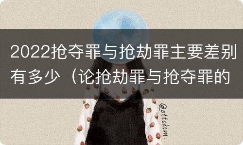 2022抢夺罪与抢劫罪主要差别有多少（论抢劫罪与抢夺罪的界限）