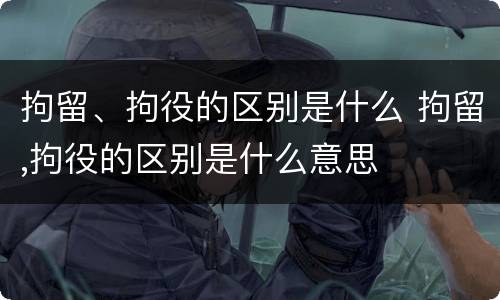 拘留、拘役的区别是什么 拘留,拘役的区别是什么意思