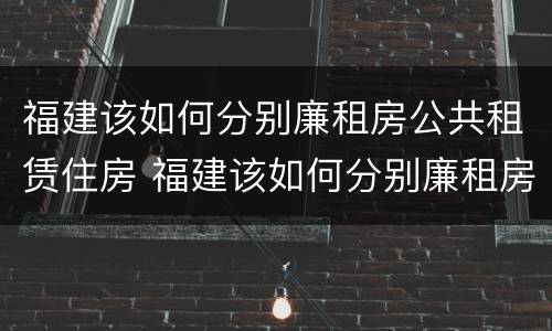 福建该如何分别廉租房公共租赁住房 福建该如何分别廉租房公共租赁住房和住宅