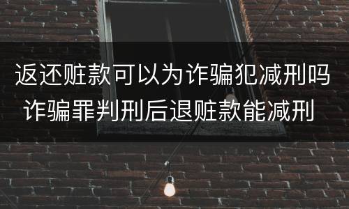 返还赃款可以为诈骗犯减刑吗 诈骗罪判刑后退赃款能减刑