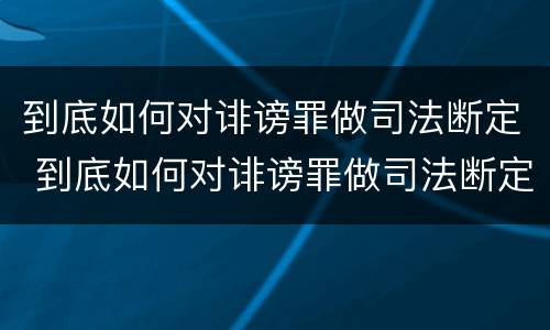 到底如何对诽谤罪做司法断定 到底如何对诽谤罪做司法断定