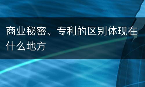 商业秘密、专利的区别体现在什么地方