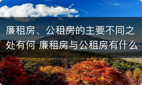 廉租房、公租房的主要不同之处有何 廉租房与公租房有什么不同