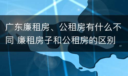 广东廉租房、公租房有什么不同 廉租房子和公租房的区别
