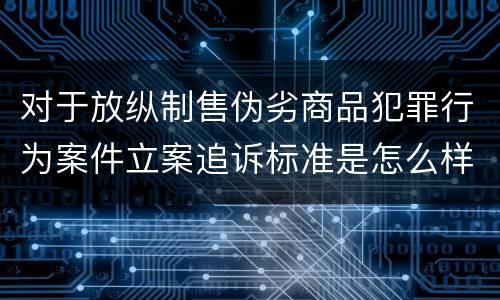 对于放纵制售伪劣商品犯罪行为案件立案追诉标准是怎么样规定