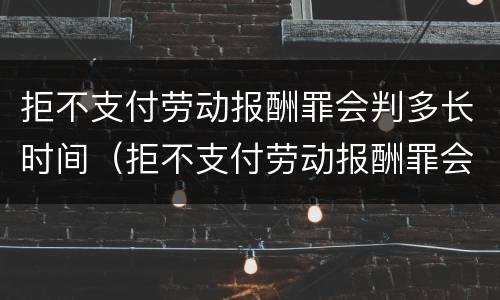 拒不支付劳动报酬罪会判多长时间（拒不支付劳动报酬罪会判多长时间刑期）