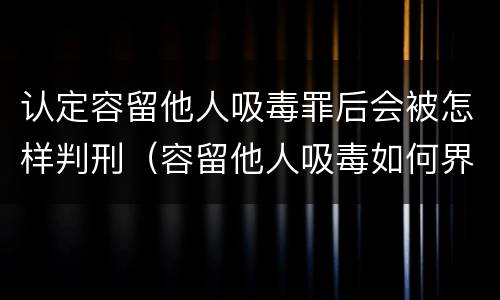 认定容留他人吸毒罪后会被怎样判刑（容留他人吸毒如何界定是否构成犯罪）