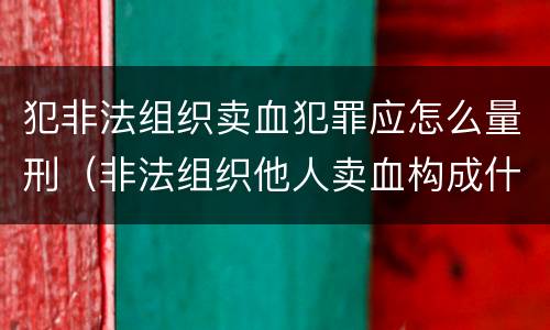 犯非法组织卖血犯罪应怎么量刑（非法组织他人卖血构成什么罪）