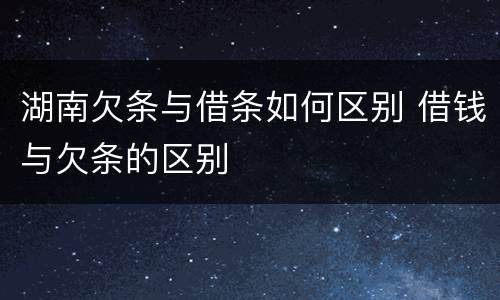湖南欠条与借条如何区别 借钱与欠条的区别