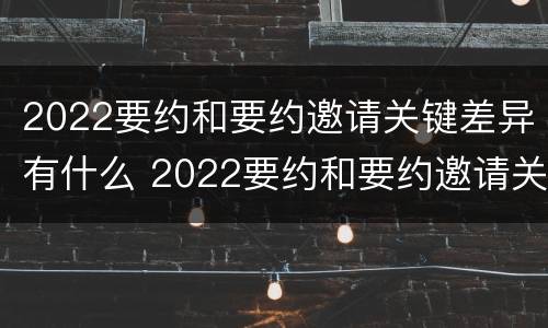 2022要约和要约邀请关键差异有什么 2022要约和要约邀请关键差异有什么不一样