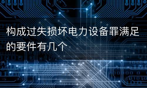 构成过失损坏电力设备罪满足的要件有几个