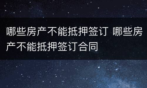 哪些房产不能抵押签订 哪些房产不能抵押签订合同