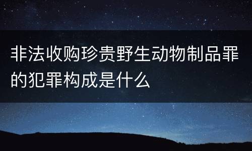 非法收购珍贵野生动物制品罪的犯罪构成是什么