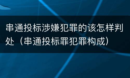 串通投标涉嫌犯罪的该怎样判处（串通投标罪犯罪构成）