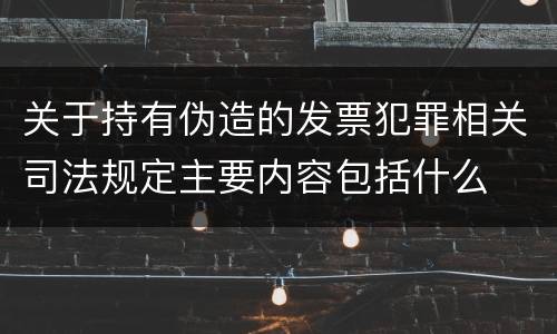 关于持有伪造的发票犯罪相关司法规定主要内容包括什么