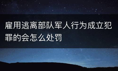 雇用逃离部队军人行为成立犯罪的会怎么处罚