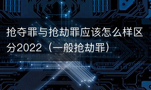 抢夺罪与抢劫罪应该怎么样区分2022（一般抢劫罪）