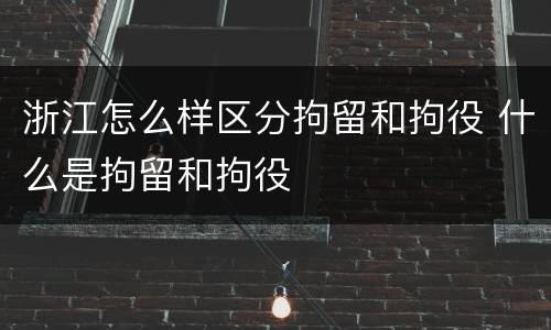 浙江怎么样区分拘留和拘役 什么是拘留和拘役