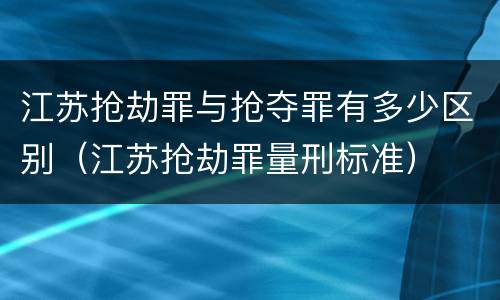 江苏抢劫罪与抢夺罪有多少区别（江苏抢劫罪量刑标准）
