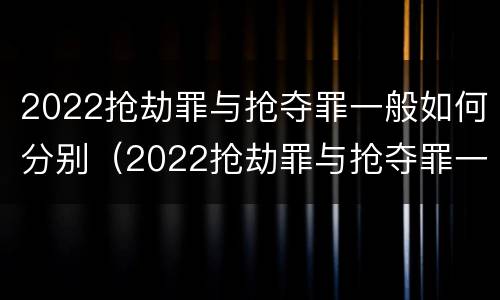 2022抢劫罪与抢夺罪一般如何分别（2022抢劫罪与抢夺罪一般如何分别判决）