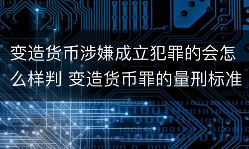 变造货币涉嫌成立犯罪的会怎么样判 变造货币罪的量刑标准