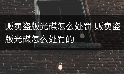 贩卖盗版光碟怎么处罚 贩卖盗版光碟怎么处罚的