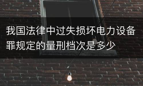 我国法律中过失损坏电力设备罪规定的量刑档次是多少