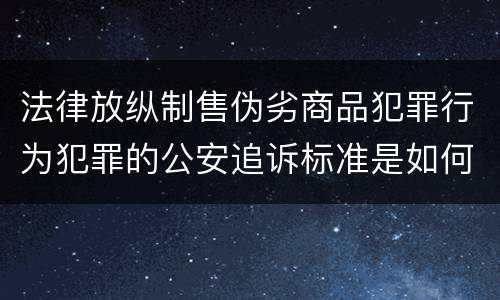 法律放纵制售伪劣商品犯罪行为犯罪的公安追诉标准是如何规定