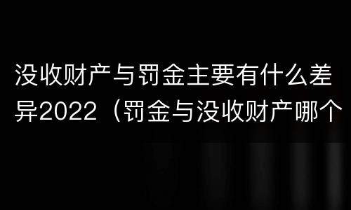 没收财产与罚金主要有什么差异2022（罚金与没收财产哪个优先）