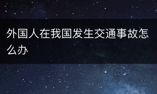 外国人在我国发生交通事故怎么办