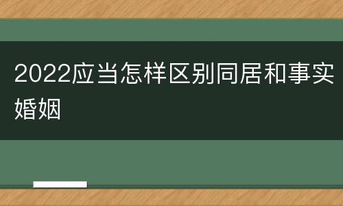 2022应当怎样区别同居和事实婚姻