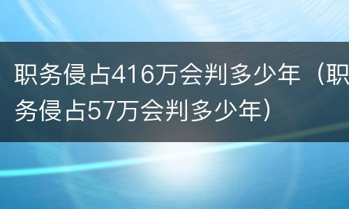职务侵占416万会判多少年（职务侵占57万会判多少年）