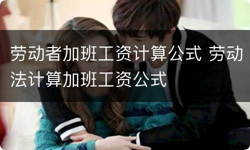 劳动者加班工资计算公式 劳动法计算加班工资公式