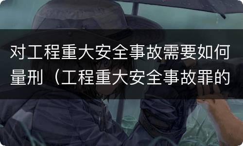 对工程重大安全事故需要如何量刑（工程重大安全事故罪的立案标准）