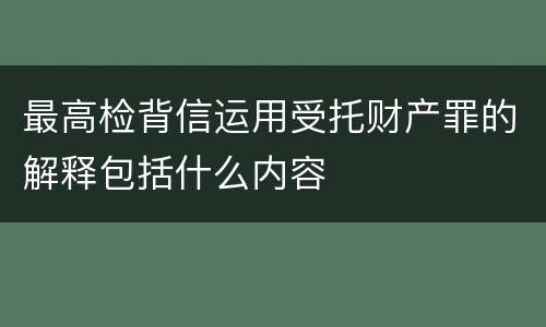 最高检背信运用受托财产罪的解释包括什么内容