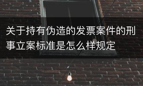 关于持有伪造的发票案件的刑事立案标准是怎么样规定