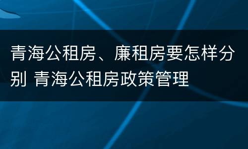 青海公租房、廉租房要怎样分别 青海公租房政策管理