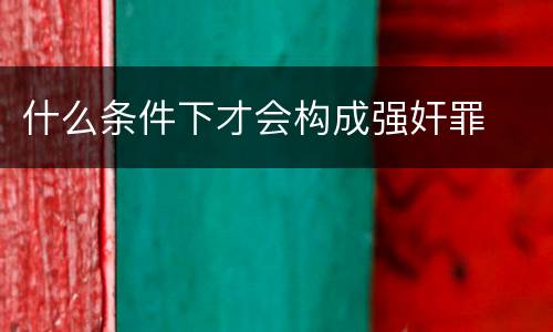 什么条件下才会构成强奸罪