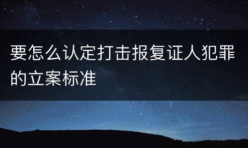 要怎么认定打击报复证人犯罪的立案标准